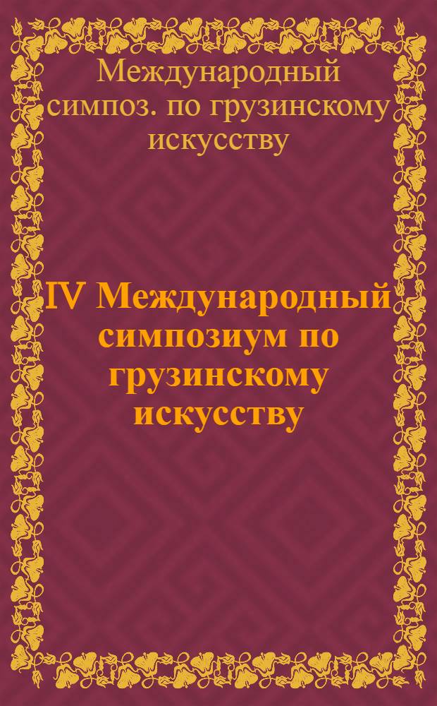 IV Международный симпозиум по грузинскому искусству : IV-e Symposium international sur l'art georgien, Тбилиси, 1983, 23 V-2VI : Сб. докл