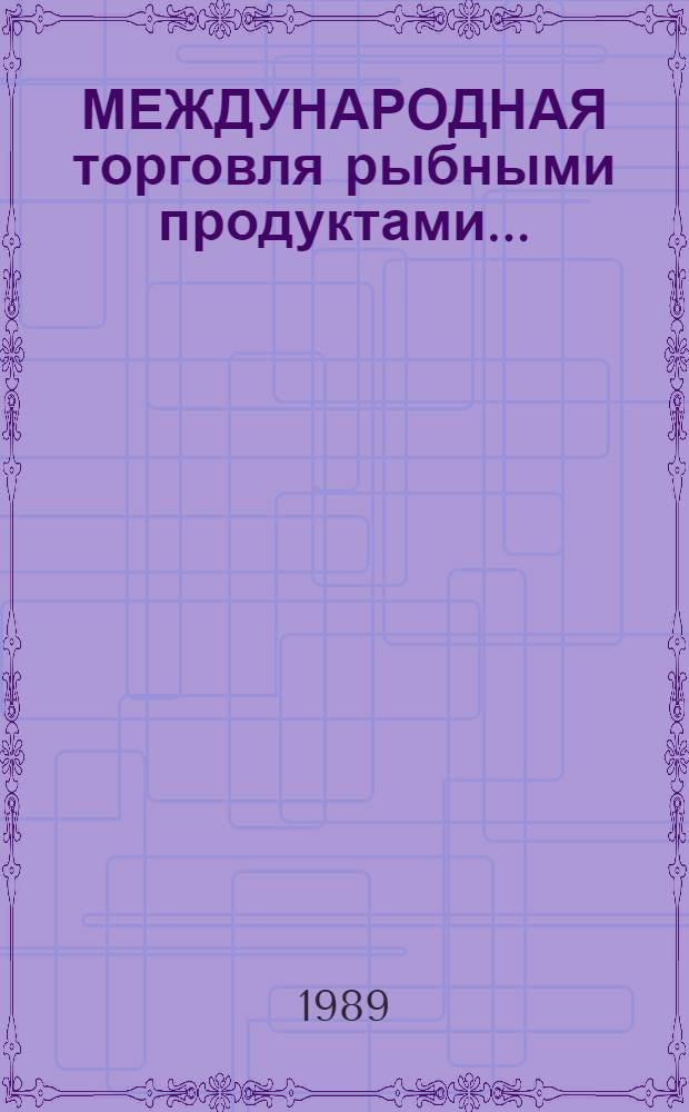 [МЕЖДУНАРОДНАЯ торговля рыбными продуктами].. : (По материалам ФАО). ... в 1984-1987 гг.