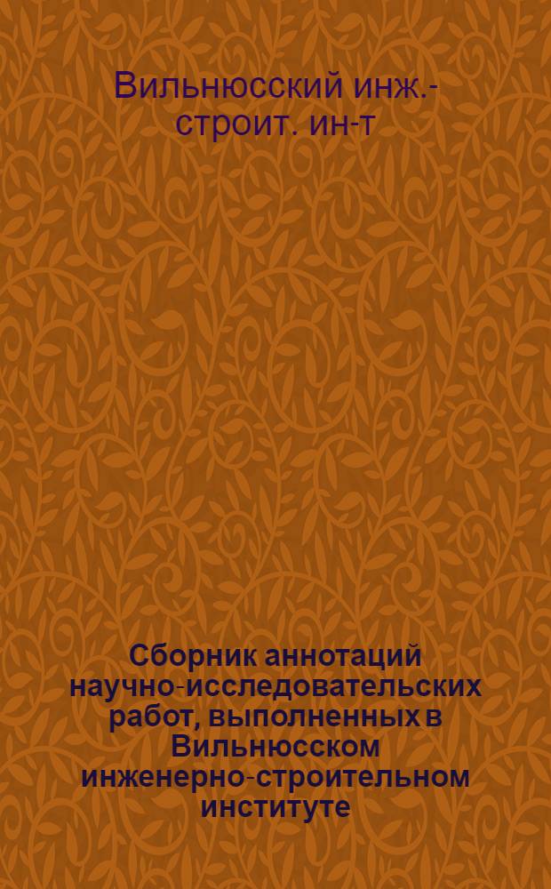 Сборник аннотаций научно-исследовательских работ, выполненных в Вильнюсском инженерно-строительном институте ...