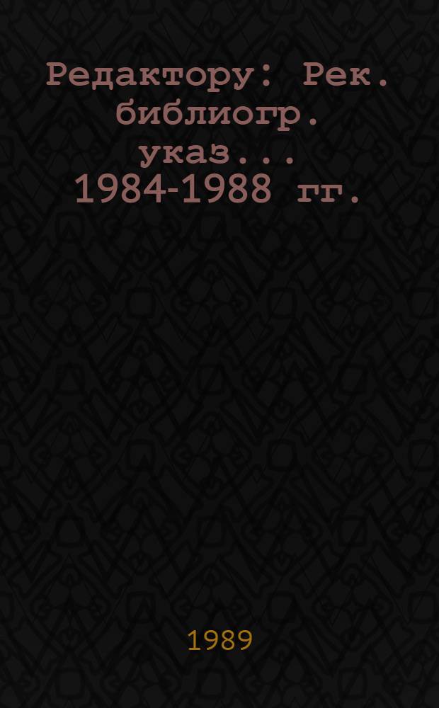 Редактору : Рек. библиогр. указ... ... 1984-1988 гг.