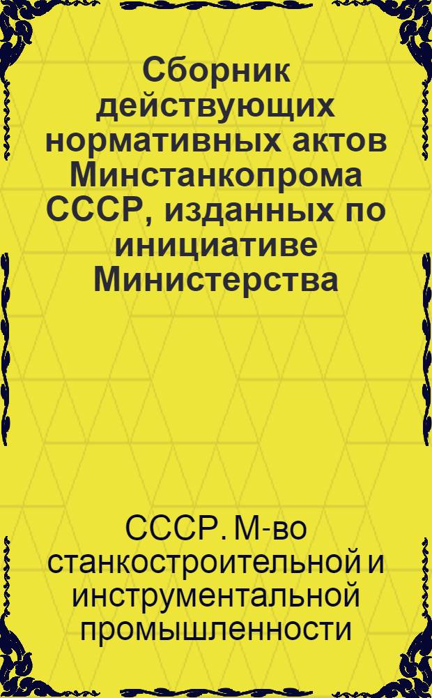 Сборник действующих нормативных актов Минстанкопрома СССР, изданных по инициативе Министерства