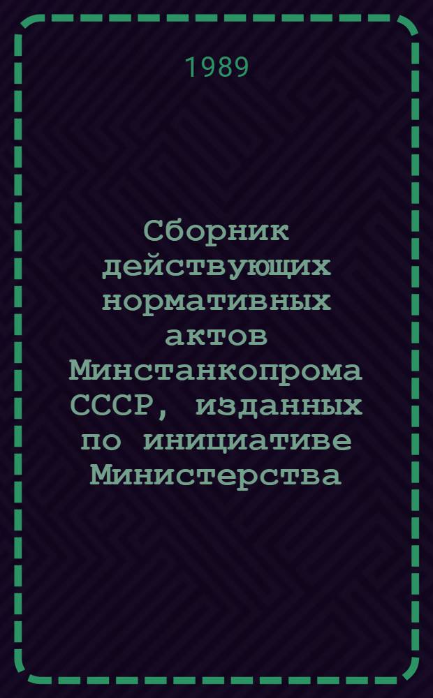 Сборник действующих нормативных актов Минстанкопрома СССР, изданных по инициативе Министерства. [По состоянию на 01.01.89]