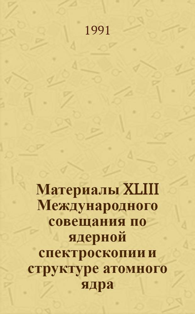 Материалы XLIII Международного совещания по ядерной спектроскопии и структуре атомного ядра (Дубна, апрель 1993 г.)