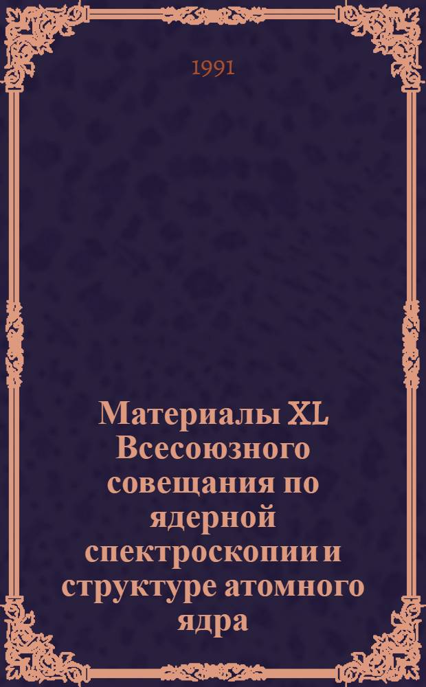 Материалы XL Всесоюзного совещания по ядерной спектроскопии и структуре атомного ядра (Ленинград, апрель 1990 г.)