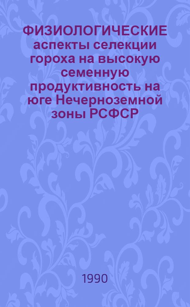 ФИЗИОЛОГИЧЕСКИЕ аспекты селекции гороха на высокую семенную продуктивность на юге Нечерноземной зоны РСФСР : (Метод. рекомендации)
