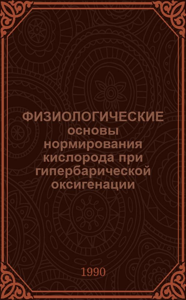 ФИЗИОЛОГИЧЕСКИЕ основы нормирования кислорода при гипербарической оксигенации : Тез. докл. науч.-практ. конф., 24-25 мая 1990 г