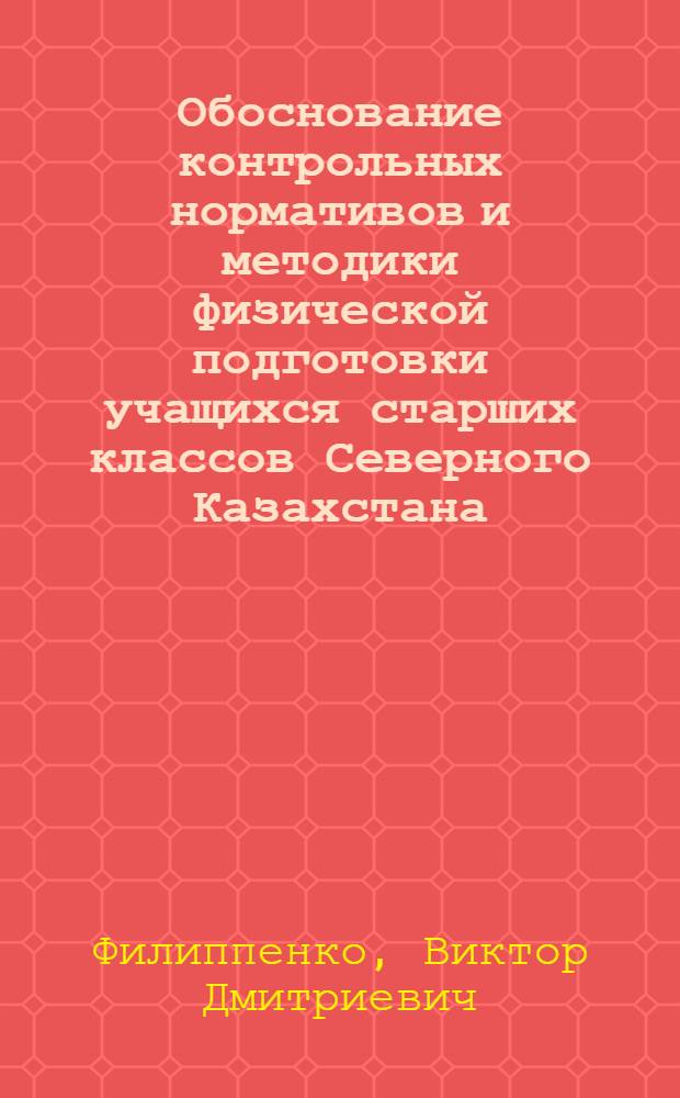 Обоснование контрольных нормативов и методики физической подготовки учащихся старших классов Северного Казахстана : Автореф. дис. на соиск. учен. степ. канд. пед. наук : (13.00.04)