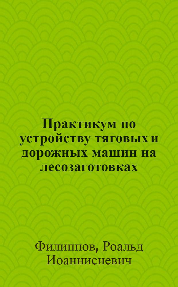 Практикум по устройству тяговых и дорожных машин на лесозаготовках : Учеб. пособие для сред. спец. учеб. заведений