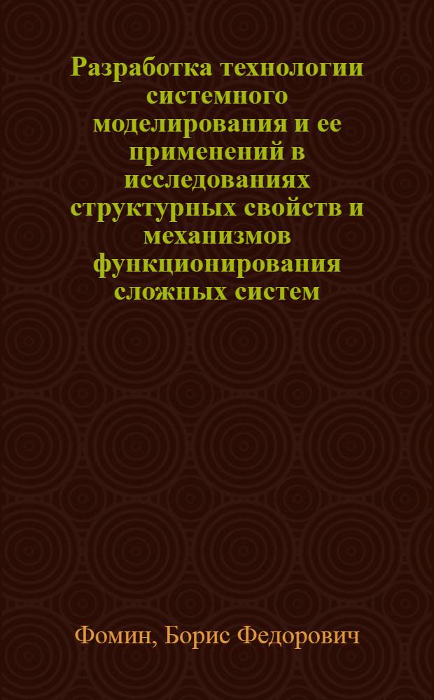 Разработка технологии системного моделирования и ее применений в исследованиях структурных свойств и механизмов функционирования сложных систем : Дис. в виде науч. докл. на соиск. учен. степ. д. т. н