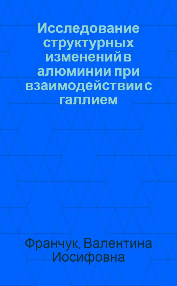 Исследование структурных изменений в алюминии при взаимодействии с галлием : Автореф. дис. на соиск. учен. степ. канд. физ.-мат. наук : (01.04.07)