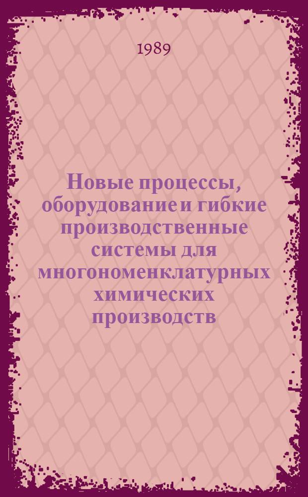 Новые процессы, оборудование и гибкие производственные системы для многономенклатурных химических производств : Тез. докл. всесоюз. науч.-техн. конф. "Реахимтехника-3", 26-28 сент. 1989 г., Днепропетровск