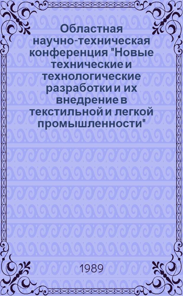 Областная научно-техническая конференция "Новые технические и технологические разработки и их внедрение в текстильной и легкой промышленности", [Прогресс-89], 16-17 мая 1989 г. : Крат. тез. докл