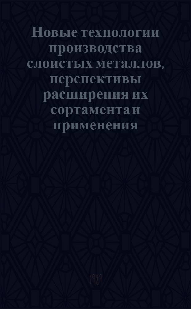 Новые технологии производства слоистых металлов, перспективы расширения их сортамента и применения : Тез. докл. науч.-техн. семинара, 21-24 нояб. 1989 г