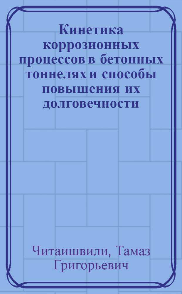 Кинетика коррозионных процессов в бетонных тоннелях и способы повышения их долговечности : Автореф. дис. на соиск. учен. степ. д-ра техн. наук : (05.23.05)