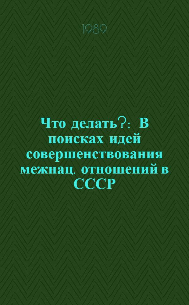 Что делать? : В поисках идей совершенствования межнац. отношений в СССР : Сборник