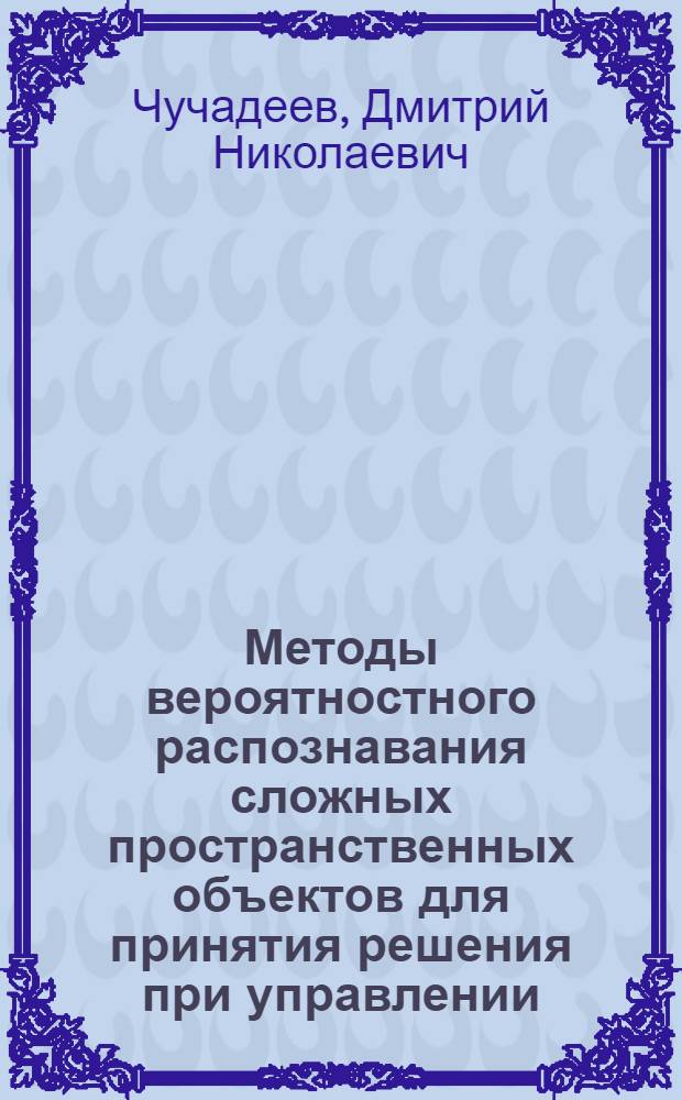 Методы вероятностного распознавания сложных пространственных объектов для принятия решения при управлении : Автореф. дис. на соиск. учен. степ. канд. техн. наук : (05.13.01)