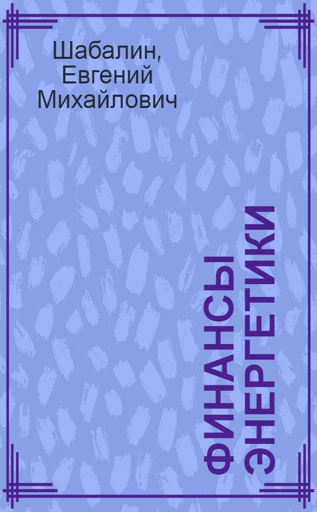 Финансы энергетики : Учеб. для вузов по спец. "Экономика и управление в отраслях топлив.-энерг. комплекса"