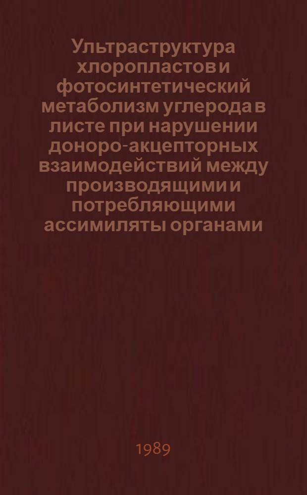 Ультраструктура хлоропластов и фотосинтетический метаболизм углерода в листе при нарушении доноро-акцепторных взаимодействий между производящими и потребляющими ассимиляты органами : Автореф. дис. на соиск. учен. степ. канд. биол. наук : (03.00.12)