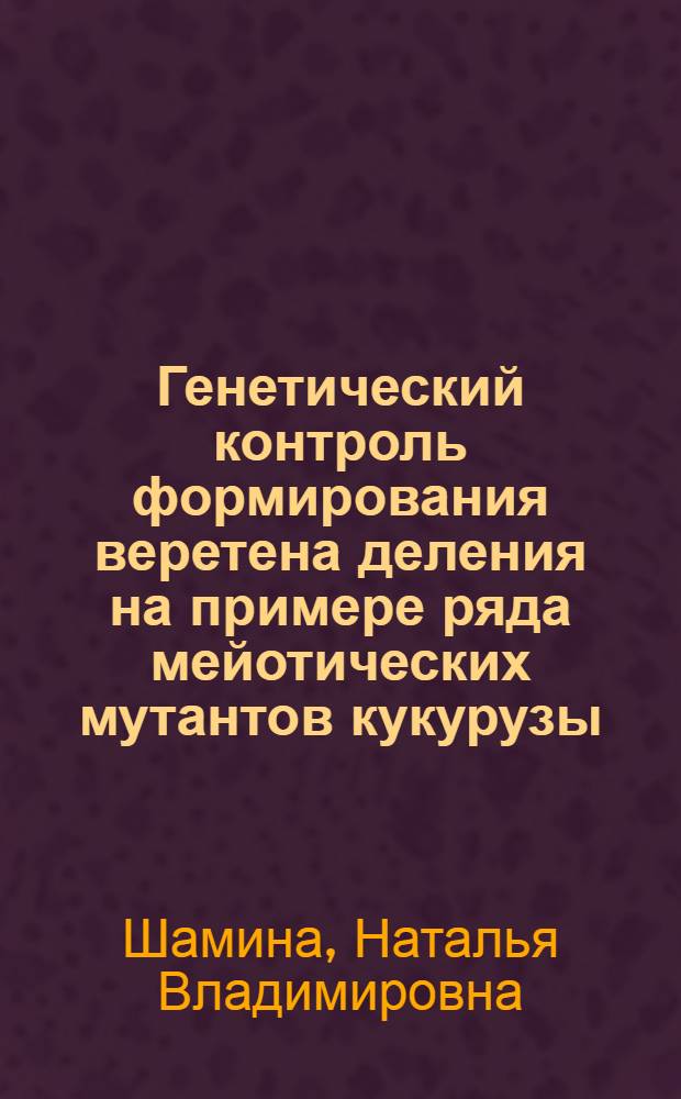 Генетический контроль формирования веретена деления на примере ряда мейотических мутантов кукурузы : Автореф. дис. на соиск. учен. степ. канд. биол. наук : (03.00.15)