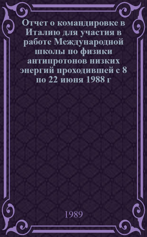 Отчет о командировке в Италию [для участия в работе Международной школы по физики антипротонов низких энергий проходившей с 8 по 22 июня 1988 г. в г. Эриче]