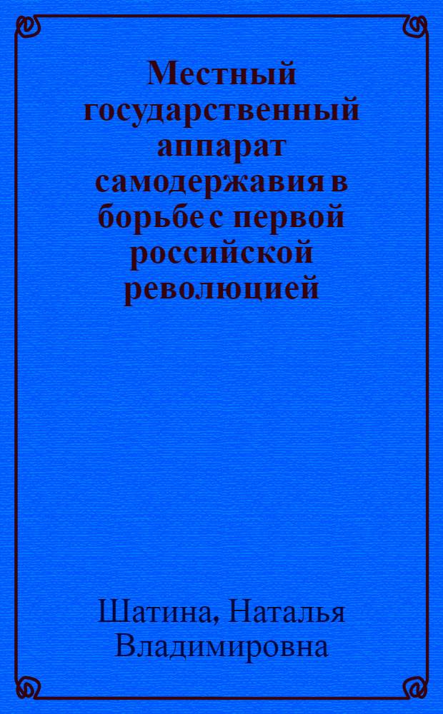 Местный государственный аппарат самодержавия в борьбе с первой российской революцией : (На прим. г. Москвы) : Автореф. дис. на соиск. учен. степ. канд. ист. наук : (07.00.02)