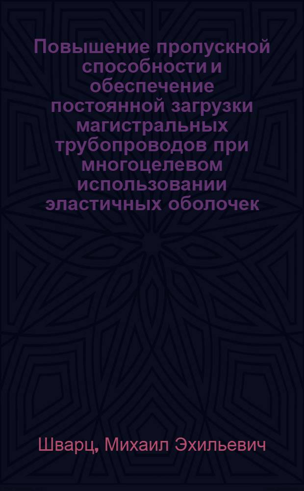 Повышение пропускной способности и обеспечение постоянной загрузки магистральных трубопроводов при многоцелевом использовании эластичных оболочек : Дис. на соиск. учен. степ. д-ра техн. наук : (05.15.13)