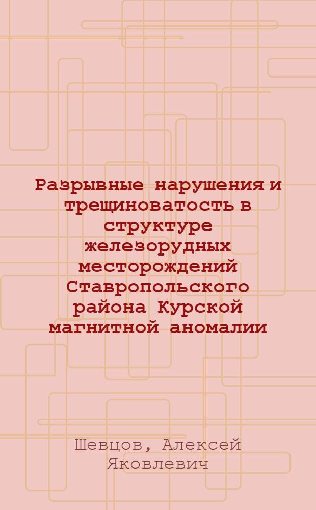 Разрывные нарушения и трещиноватость в структуре железорудных месторождений Ставропольского района Курской магнитной аномалии : Автореф. дис. на соиск. учен. степ. канд. геол.-минерал. наук : (04.00.04)