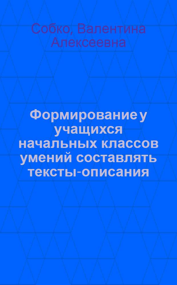 Формирование у учащихся начальных классов умений составлять тексты-описания : Автореф. дис. на соиск. учен. степ. канд. пед. наук : (13.00.02)