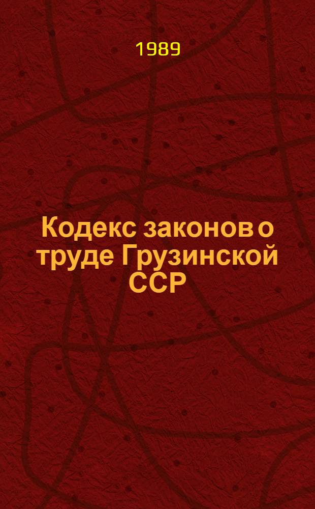 Кодекс законов о труде Грузинской ССР : С изм. и доп. на 1 янв. 1989 г.
