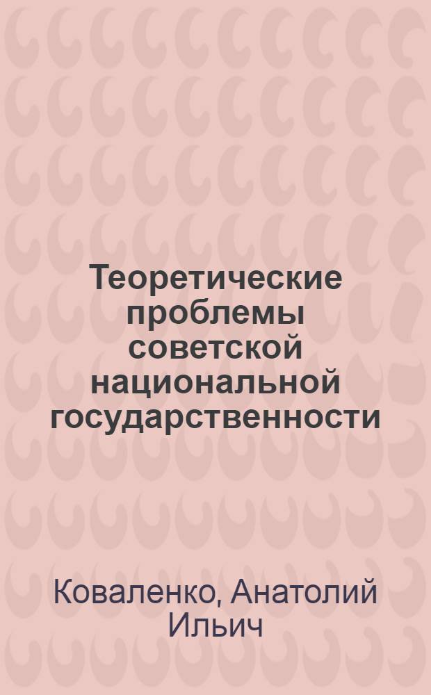 Теоретические проблемы советской национальной государственности : (Логич. способ исслед.) : Автореф. дис. на соиск. учен. степ. д-ра юрид. наук : (12.00.01)
