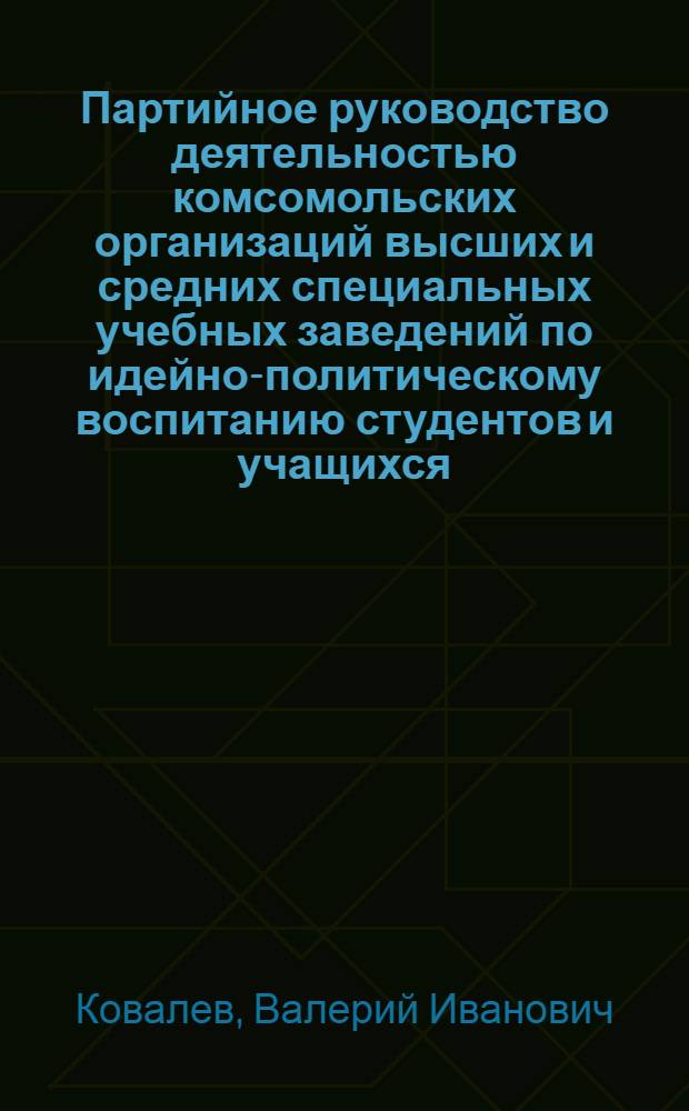 Партийное руководство деятельностью комсомольских организаций высших и средних специальных учебных заведений по идейно-политическому воспитанию студентов и учащихся, 1971-1981 гг. : (На материалах УССР) : Автореф. дис. на соиск. учен. степ. канд. ист. наук : (07.00.01)