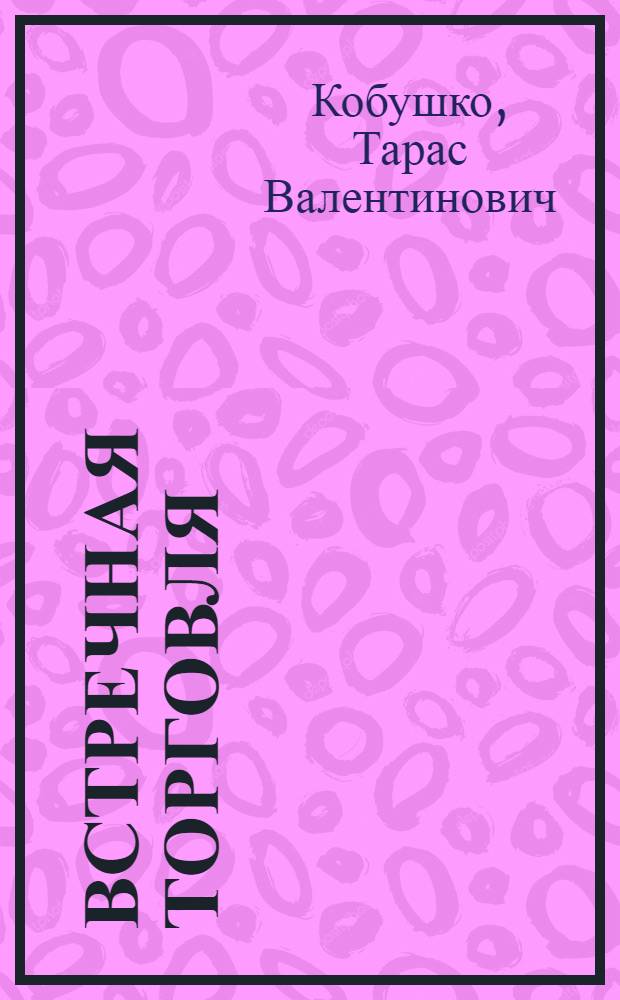 Встречная торговля: прошлое или будущее? : (О современ. практике и перспективах встреч. операций в междунар. торговле)