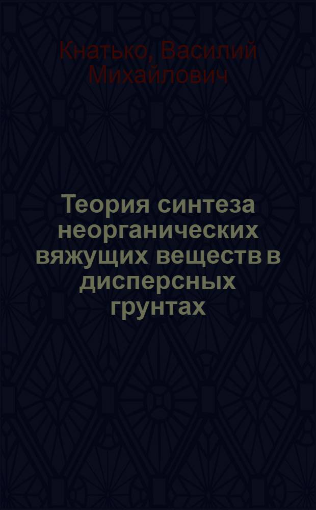 Теория синтеза неорганических вяжущих веществ в дисперсных грунтах : (При управлении их свойствами) : Учеб. пособие
