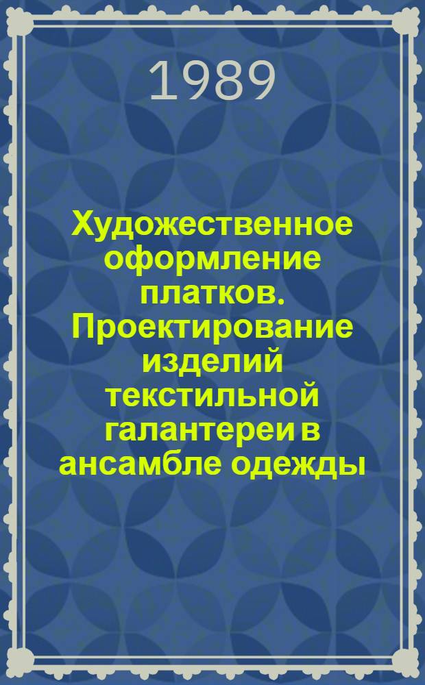 Художественное оформление платков. Проектирование изделий текстильной галантереи в ансамбле одежды : Учеб. пособие : Учеб.-метод. комплекс спец. 05.24 - "Худож. проектирование изделий текстил. и лег. пром-сти"