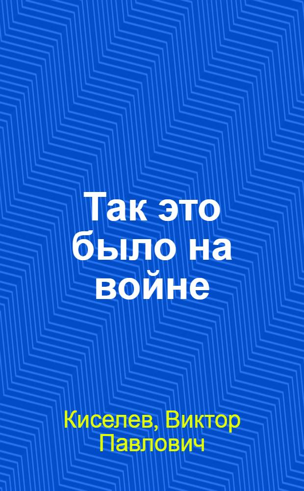 Так это было на войне : К портр. поколения
