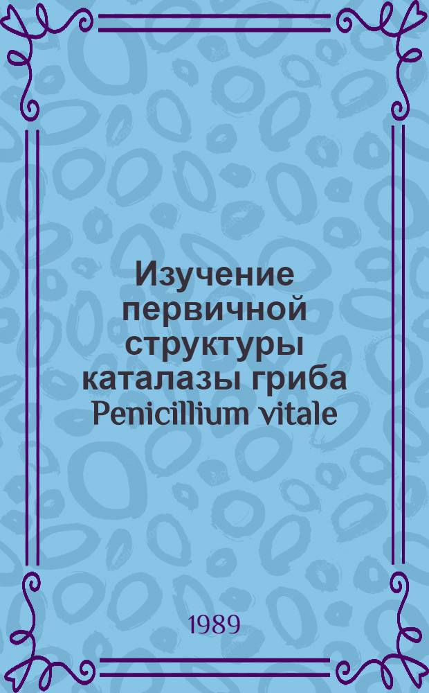 Изучение первичной структуры каталазы гриба Penicillium vitale : Автореф. дис. на соиск. учен. степ. канд. хим. наук : (02.00.10)