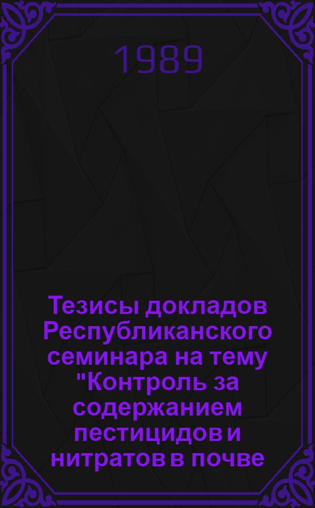 Тезисы докладов Республиканского семинара на тему "Контроль за содержанием пестицидов и нитратов в почве, растениях и в сельско-хозяйственной продукции", сентябрь 1989 г.