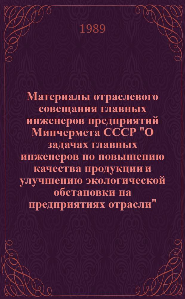 Материалы отраслевого совещания главных инженеров предприятий Минчермета СССР "О задачах главных инженеров по повышению качества продукции и улучшению экологической обстановки на предприятиях отрасли" (г. Магнитогорск, апрель 1989 г.)