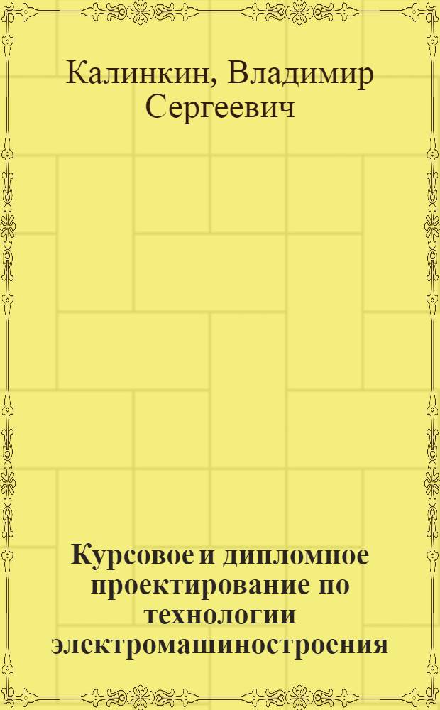 Курсовое и дипломное проектирование по технологии электромашиностроения : Учеб. пособие для электромех. техникумов