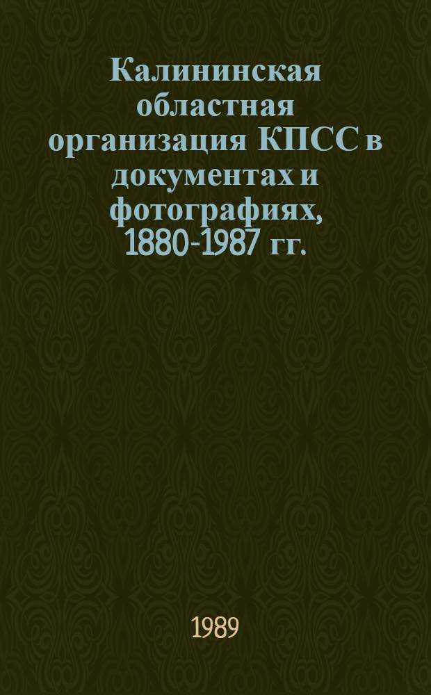 Калининская областная организация КПСС в документах и фотографиях, 1880-1987 гг. : Сборник