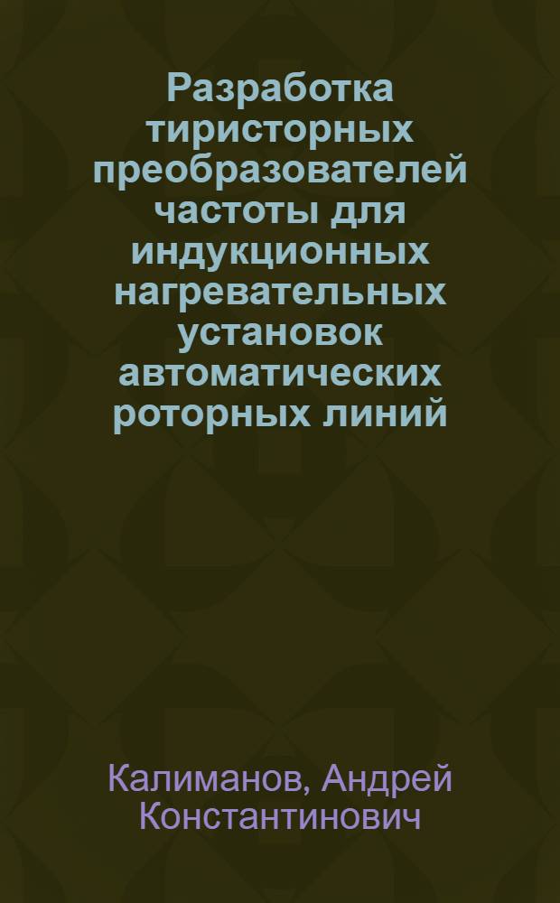 Разработка тиристорных преобразователей частоты для индукционных нагревательных установок автоматических роторных линий : Автореф. дис. на соиск. учен. степ. канд. техн. наук : (05.09.12)