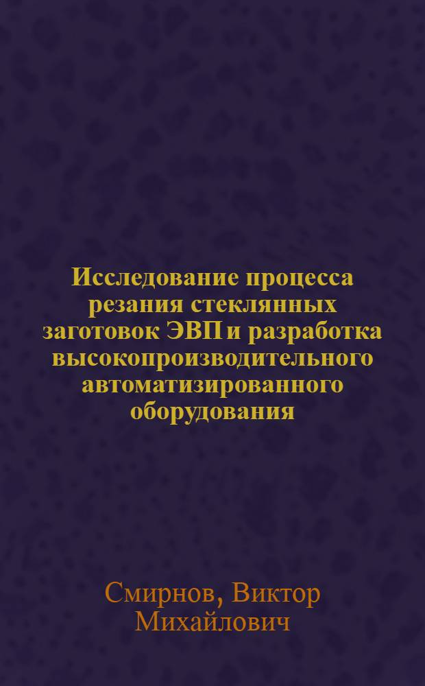 Исследование процесса резания стеклянных заготовок ЭВП и разработка высокопроизводительного автоматизированного оборудования : Автореф. дис. на соиск. учен. степ. канд. техн. наук : (05.27.07)
