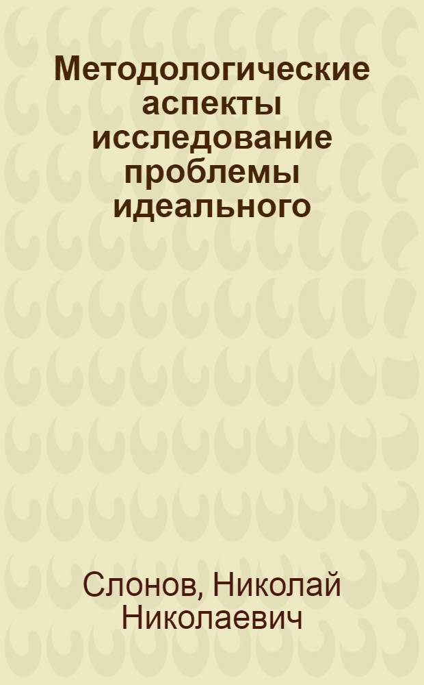 Методологические аспекты исследование проблемы идеального : Автореф. дис. на соиск. учен. степ. канд. филос. наук : (09.00.01)
