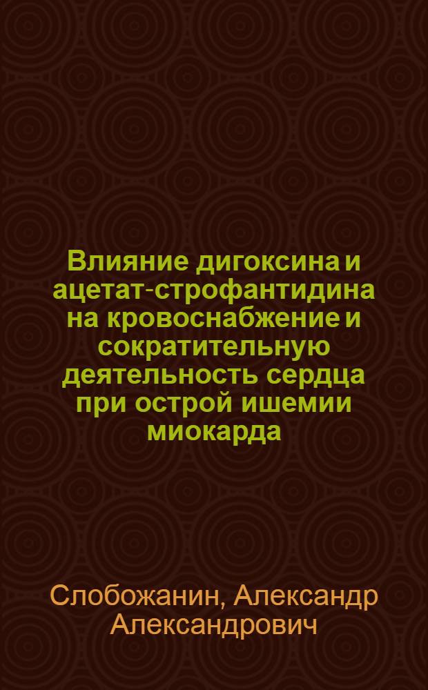 Влияние дигоксина и ацетат-строфантидина на кровоснабжение и сократительную деятельность сердца при острой ишемии миокарда : Автореф. дис. на соиск. учен. степ. канд. мед. наук : (14.00.25)