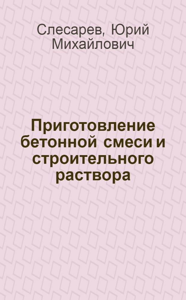 Приготовление бетонной смеси и строительного раствора : Учеб. пособие для ПТУ