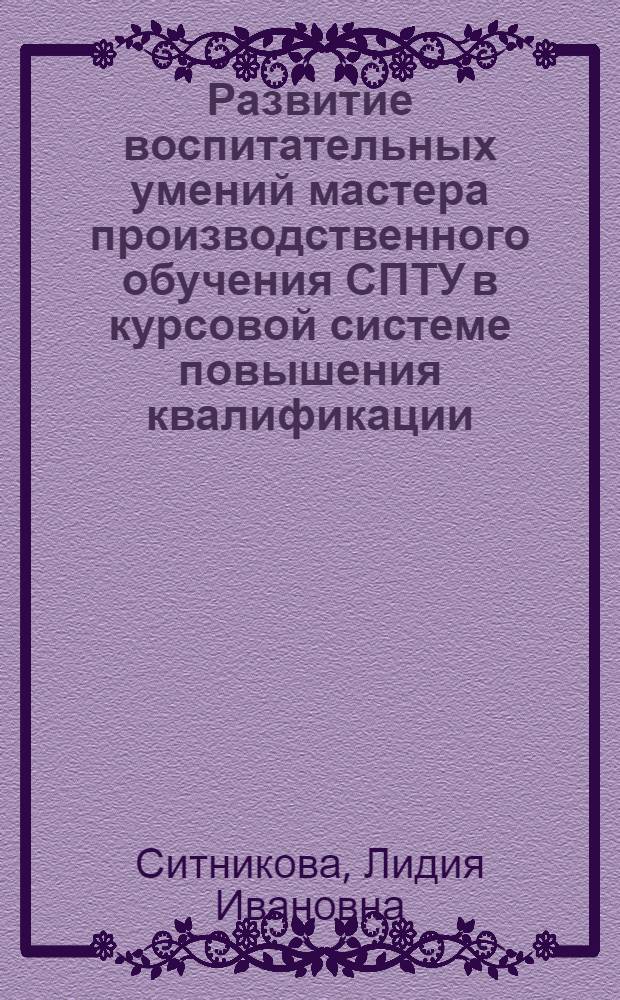 Развитие воспитательных умений мастера производственного обучения СПТУ в курсовой системе повышения квалификации : Автореф. дис. на соиск. учен. степ. канд. пед. наук : (13.00.01)