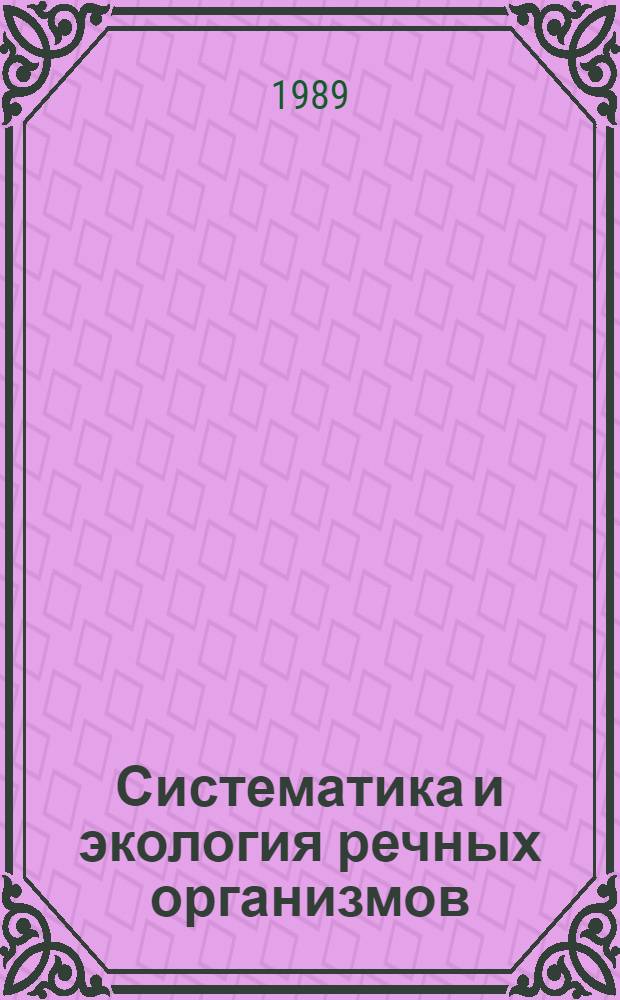 Систематика и экология речных организмов = Systematics and ecology of river organisms : Сб. науч. тр