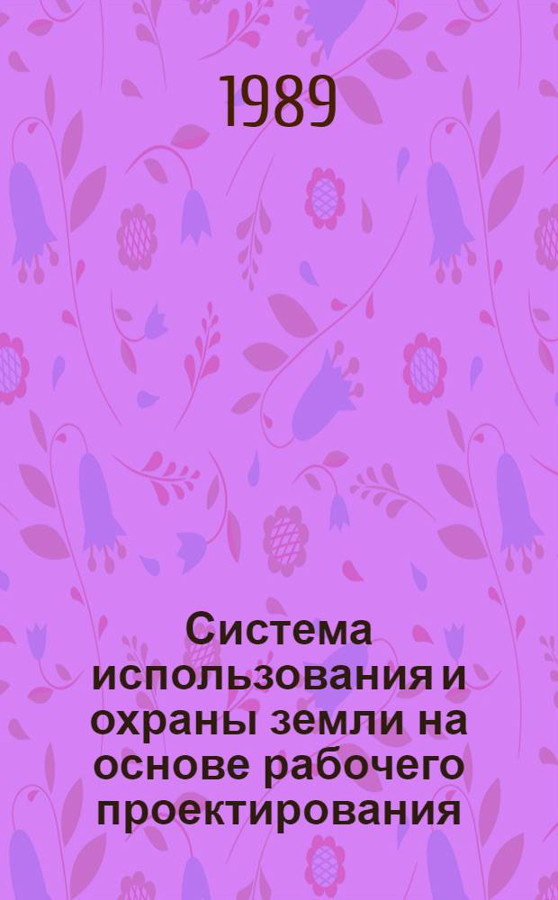 Система использования и охраны земли на основе рабочего проектирования : Труды