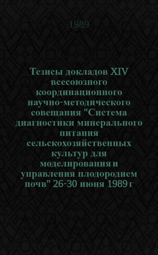 Тезисы докладов XIV всесоюзного координационного научно-методического совещания "Система диагностики минерального питания сельскохозяйственных культур для моделирования и управления плодородием почв" [26-30 июня 1989 г., Омск]