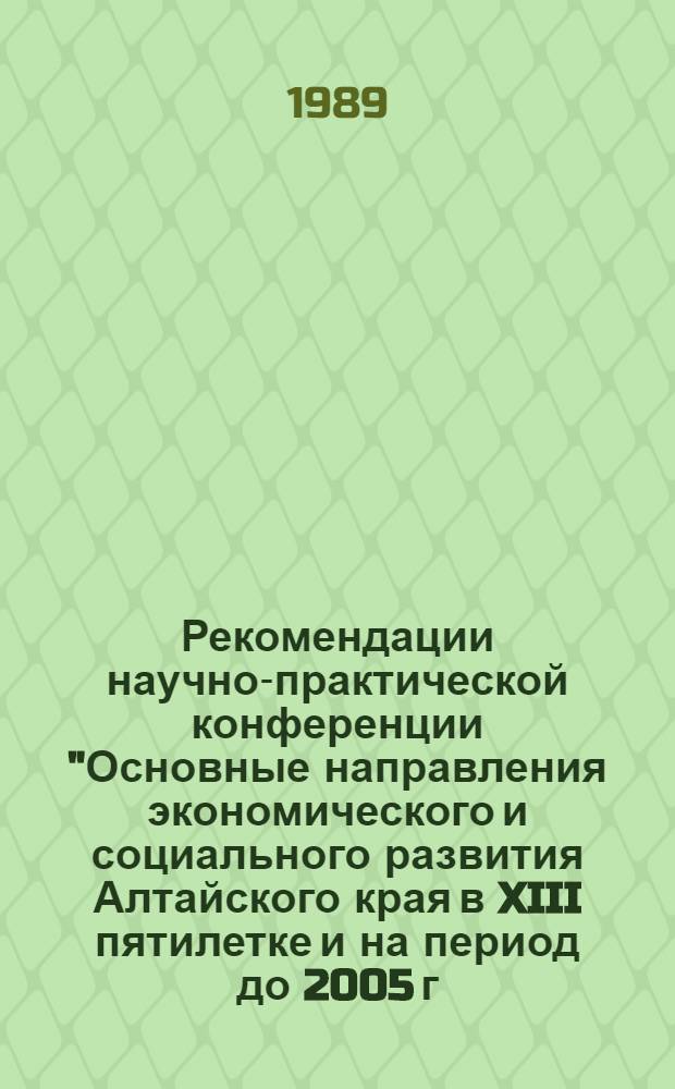 Рекомендации научно-практической конференции "Основные направления экономического и социального развития Алтайского края в XIII пятилетке и на период до 2005 г.", май - июль 1989 г.